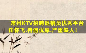 常州KTV招聘促销员优秀平台任你飞.待遇优厚.严重缺人！