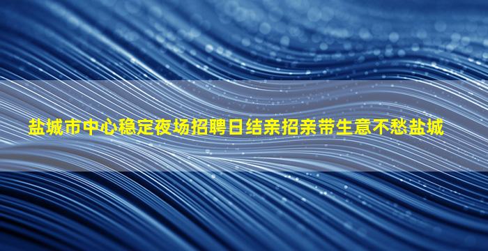盐城市中心稳定夜场招聘日结亲招亲带生意不愁盐城